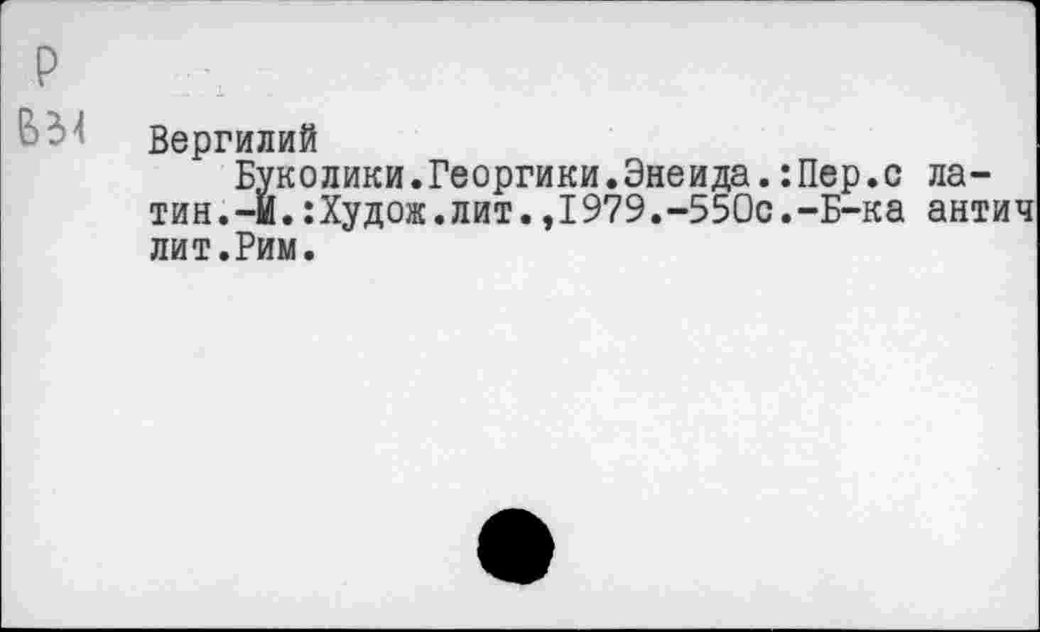 ﻿р
Вергилий
Буколики.Георгики.Энеида.:Пер.с латин. -И. :Худож.лит.,1979.-550с.-Б-ка антич лит.Рим.